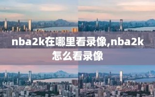 nba2k在哪里看录像,nba2k怎么看录像
