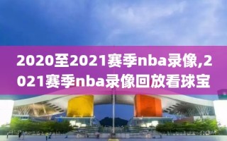 2020至2021赛季nba录像,2021赛季nba录像回放看球宝