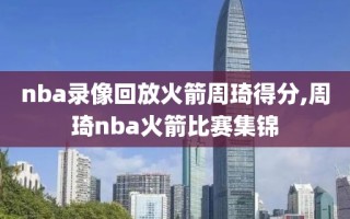 nba录像回放火箭周琦得分,周琦nba火箭比赛集锦