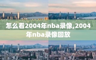 怎么看2004年nba录像,2004年nba录像回放