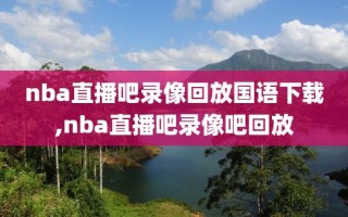 nba直播吧录像回放国语下载,nba直播吧录像吧回放