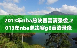 2013年nba总决赛高清录像,2013年nba总决赛g6高清录像