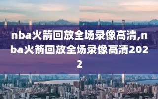 nba火箭回放全场录像高清,nba火箭回放全场录像高清2022