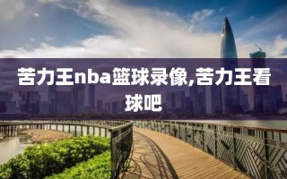 苦力王nba篮球录像,苦力王看球吧