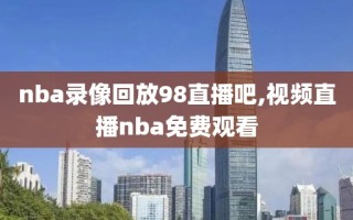 nba录像回放98直播吧,视频直播nba免费观看