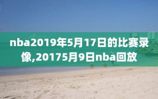 nba2019年5月17日的比赛录像,20175月9日nba回放