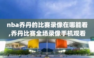 nba乔丹的比赛录像在哪能看,乔丹比赛全场录像手机观看