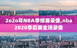 2o2o年NBA季候赛录像,nba2020季后赛全场录像