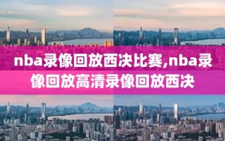 nba录像回放西决比赛,nba录像回放高清录像回放西决