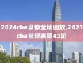 2024cba录像全场回放,2021cba常规赛第43轮