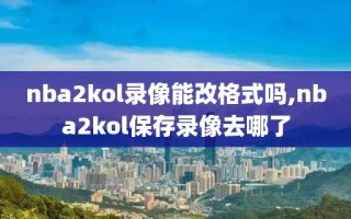 nba2kol录像能改格式吗,nba2kol保存录像去哪了