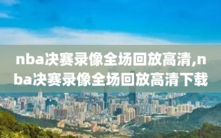nba决赛录像全场回放高清,nba决赛录像全场回放高清下载