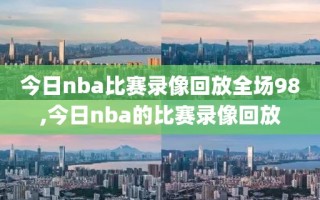 今日nba比赛录像回放全场98,今日nba的比赛录像回放