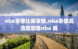 nba录像比赛录像,nba录像高清回放像nba 赛