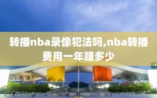 转播nba录像犯法吗,nba转播费用一年赚多少