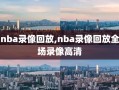 nba录像回放,nba录像回放全场录像高清