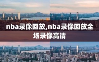 nba录像回放,nba录像回放全场录像高清