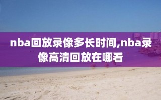 nba回放录像多长时间,nba录像高清回放在哪看