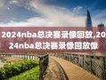 2024nba总决赛录像回放,2024nba总决赛录像回放像