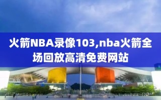 火箭NBA录像103,nba火箭全场回放高清免费网站