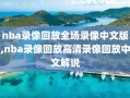 nba录像回放全场录像中文版,nba录像回放高清录像回放中文解说