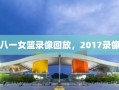 八一女篮录像回放，2017录像