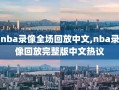 nba录像全场回放中文,nba录像回放完整版中文热议