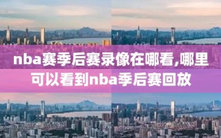 nba赛季后赛录像在哪看,哪里可以看到nba季后赛回放