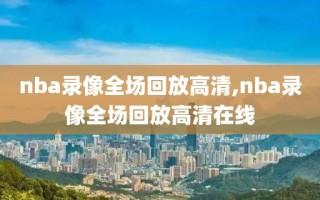 nba录像全场回放高清,nba录像全场回放高清在线