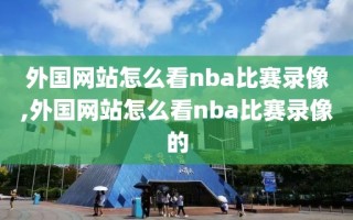 外国网站怎么看nba比赛录像,外国网站怎么看nba比赛录像的