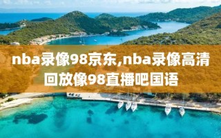 nba录像98京东,nba录像高清回放像98直播吧国语