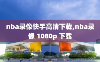 nba录像快手高清下载,nba录像 1080p 下载