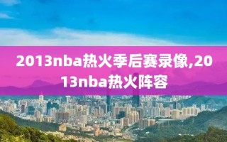 2013nba热火季后赛录像,2013nba热火阵容