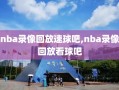 nba录像回放速球吧,nba录像回放看球吧