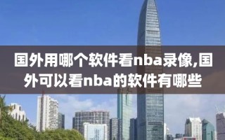 国外用哪个软件看nba录像,国外可以看nba的软件有哪些