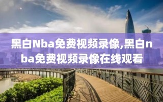 黑白Nba免费视频录像,黑白nba免费视频录像在线观看
