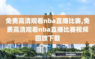 免费高清观看nba直播比赛,免费高清观看nba直播比赛视频回放下载