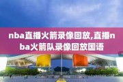 nba直播火箭录像回放,直播nba火箭队录像回放国语