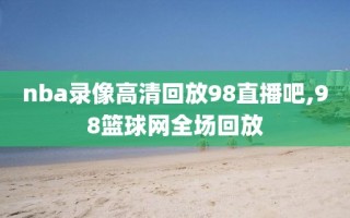 nba录像高清回放98直播吧,98篮球网全场回放