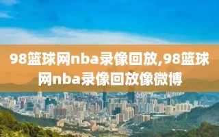 98篮球网nba录像回放,98篮球网nba录像回放像微博