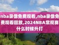 nba录像免费观看,nba录像免费观看回放,2024NBA常规赛什么时候升打