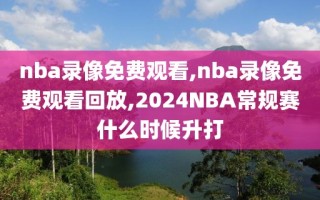 nba录像免费观看,nba录像免费观看回放,2024NBA常规赛什么时候升打