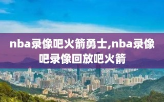 nba录像吧火箭勇士,nba录像吧录像回放吧火箭