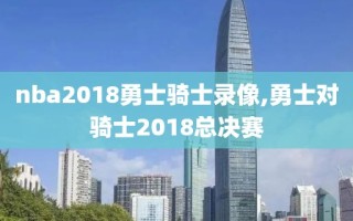 nba2018勇士骑士录像,勇士对骑士2018总决赛