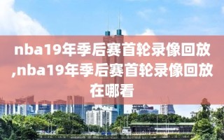 nba19年季后赛首轮录像回放,nba19年季后赛首轮录像回放在哪看