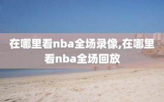 在哪里看nba全场录像,在哪里看nba全场回放