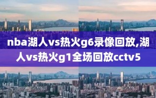 nba湖人vs热火g6录像回放,湖人vs热火g1全场回放cctv5