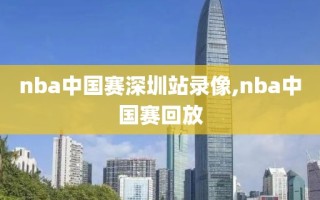 nba中国赛深圳站录像,nba中国赛回放
