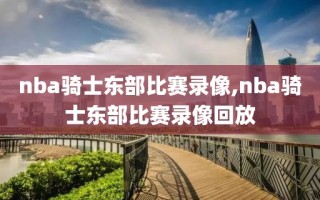 nba骑士东部比赛录像,nba骑士东部比赛录像回放