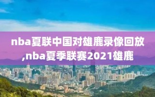 nba夏联中国对雄鹿录像回放,nba夏季联赛2021雄鹿